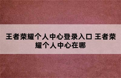 王者荣耀个人中心登录入口 王者荣耀个人中心在哪